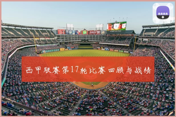 西甲联赛第17轮比赛回顾与战绩