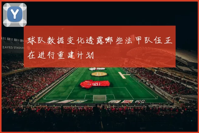 球队数据变化透露哪些法甲队伍正在进行重建计划