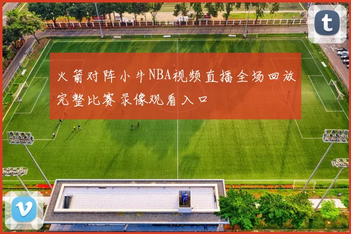 火箭对阵小牛NBA视频直播全场回放完整比赛录像观看入口