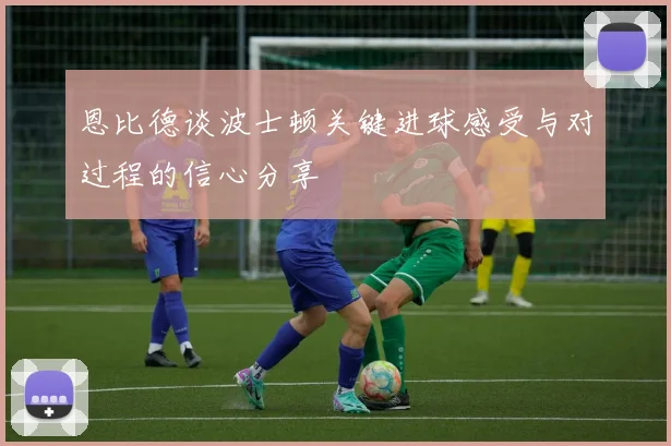 恩比德谈波士顿关键进球感受与对过程的信心分享