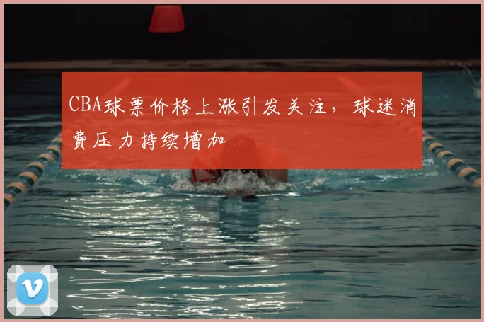 CBA球票价格上涨引发关注,球迷消费压力持续增加