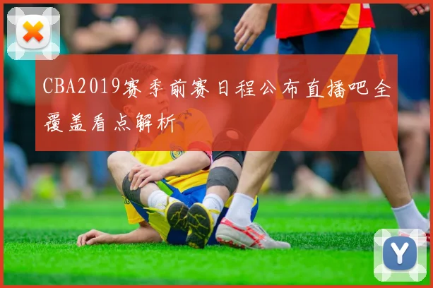CBA2019赛季前赛日程公布直播吧全覆盖看点解析