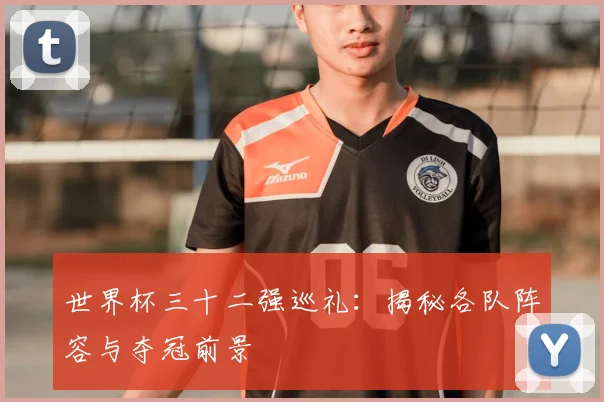 世界杯三十二强巡礼：揭秘各队阵容与夺冠前景