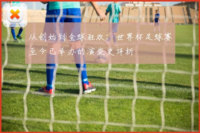 从创始到全球狂欢:世界杯足球赛至今已举办的演变史评析