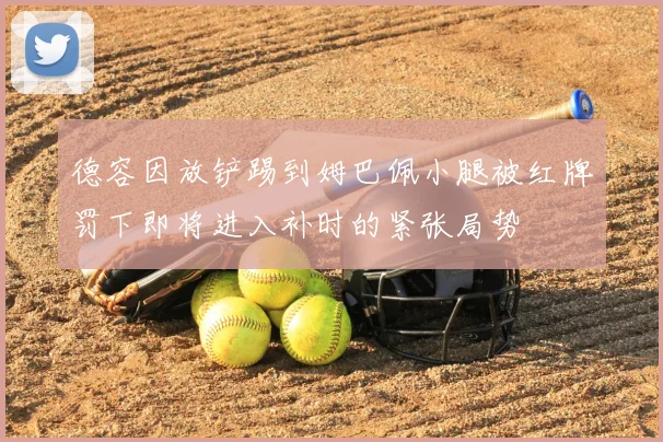 德容因放铲踢到姆巴佩小腿被红牌罚下即将进入补时的紧张局势
