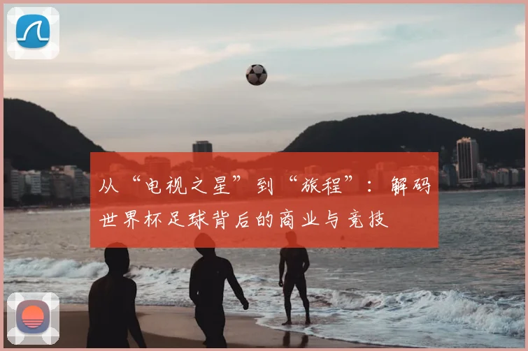 从“电视之星”到“旅程”:解码世界杯足球背后的商业与竞技