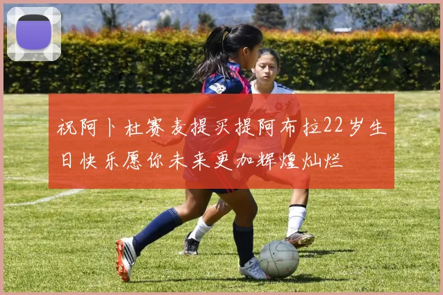 祝阿卜杜赛麦提买提阿布拉22岁生日快乐愿你未来更加辉煌灿烂
