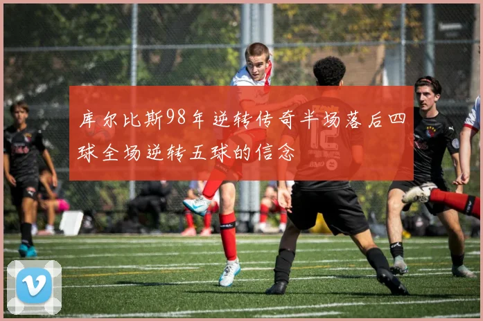 库尔比斯98年逆转传奇半场落后四球全场逆转五球的信念