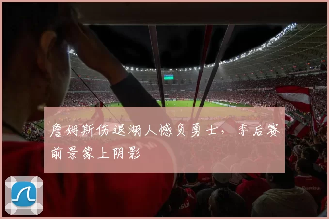 詹姆斯伤退湖人憾负勇士，季后赛前景蒙上阴影