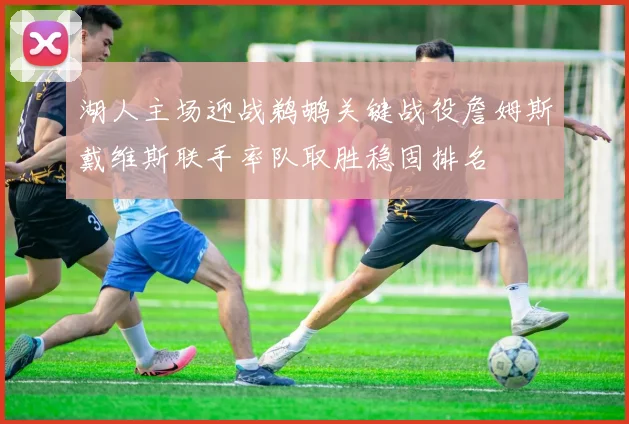 湖人主场迎战鹈鹕关键战役詹姆斯戴维斯联手率队取胜稳固排名