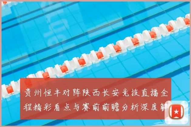 贵州恒丰对阵陕西长安竞技直播全程精彩看点与赛前前瞻分析深度解读