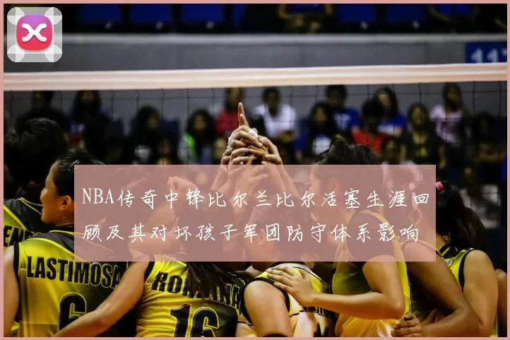 NBA传奇中锋比尔兰比尔活塞生涯回顾及其对坏孩子军团防守体系影响