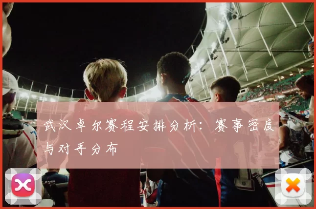 武汉卓尔赛程安排分析：赛事密度与对手分布