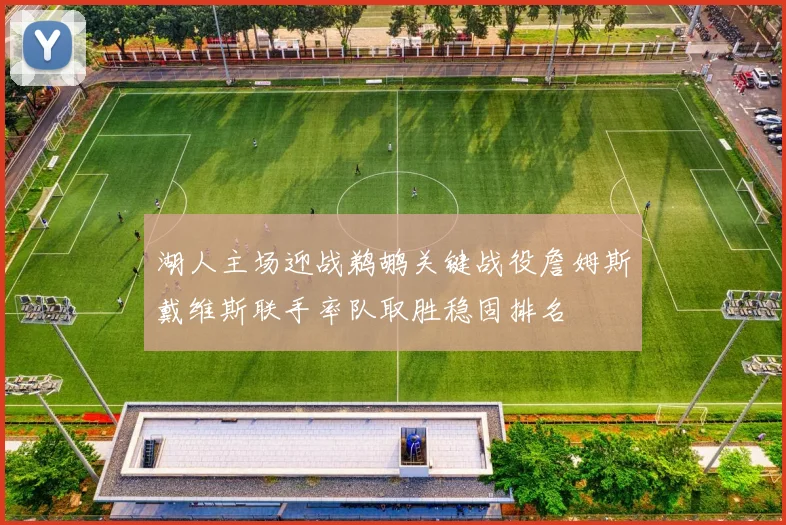 湖人主场迎战鹈鹕关键战役詹姆斯戴维斯联手率队取胜稳固排名