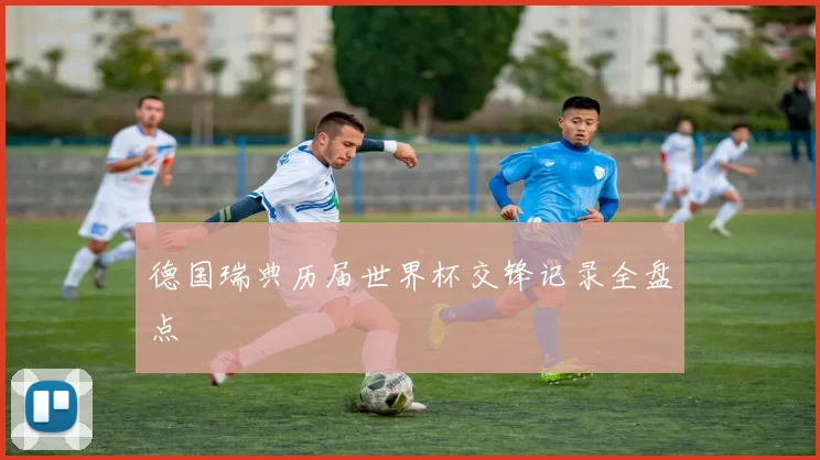 德国瑞典历届世界杯交锋记录全盘点