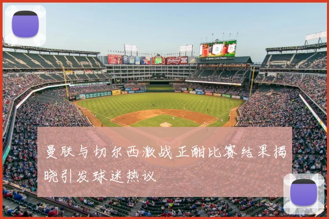 曼联与切尔西激战正酣比赛结果揭晓引发球迷热议