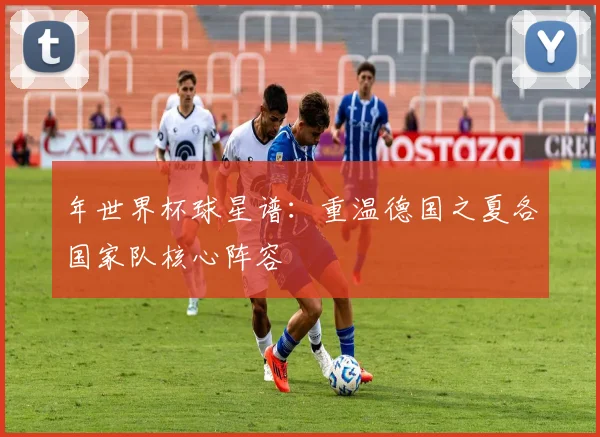 年世界杯球星谱:重温德国之夏各国家队核心阵容