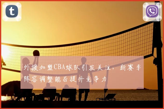 外援加盟CBA球队引发关注，新赛季阵容调整能否提升竞争力