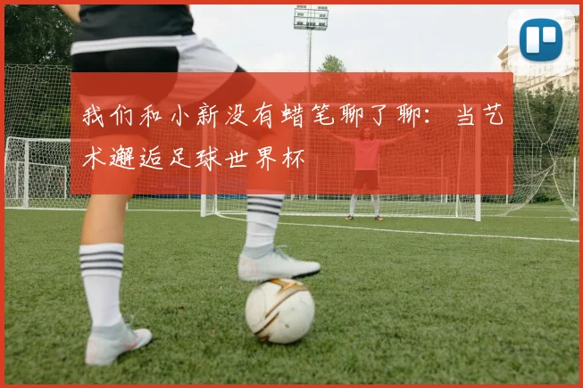 我们和小新没有蜡笔聊了聊：当艺术邂逅足球世界杯
