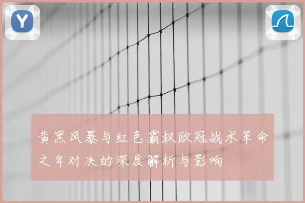 黄黑风暴与红色霸权欧冠战术革命之年对决的深度解析与影响