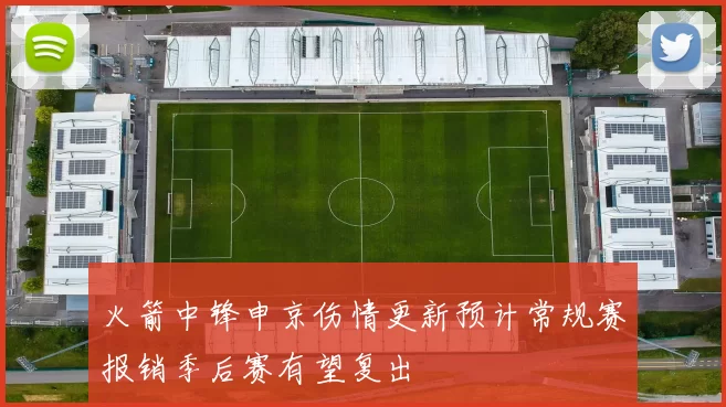 火箭中锋申京伤情更新预计常规赛报销季后赛有望复出