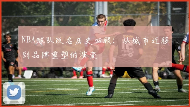 NBA球队改名历史回顾：从城市迁移到品牌重塑的演变