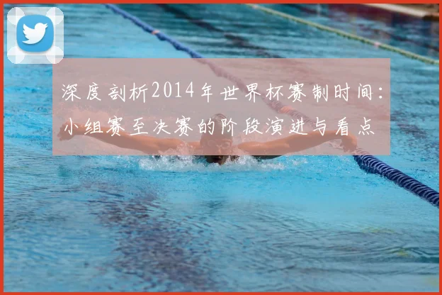 深度剖析2014年世界杯赛制时间：小组赛至决赛的阶段演进与看点