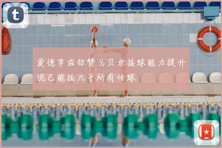 爱德华兹称赞戈贝尔接球能力提升现已能接几乎所有传球