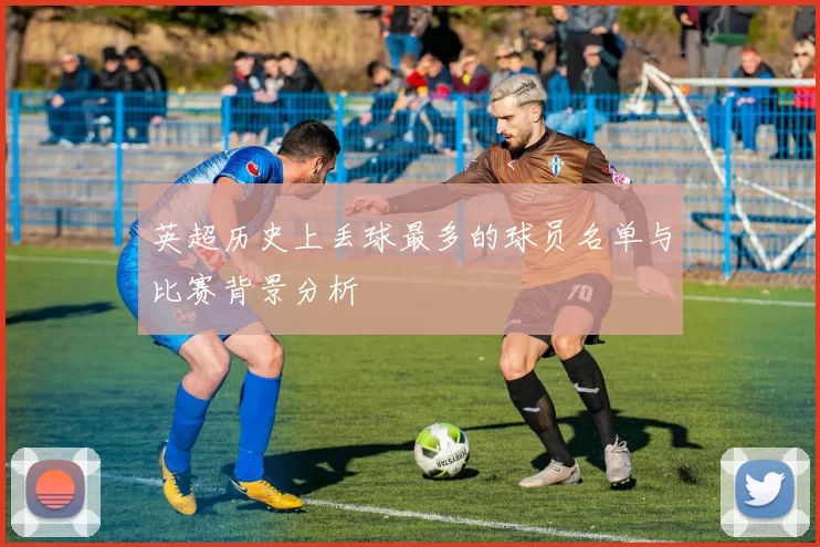 英超历史上丢球最多的球员名单与比赛背景分析