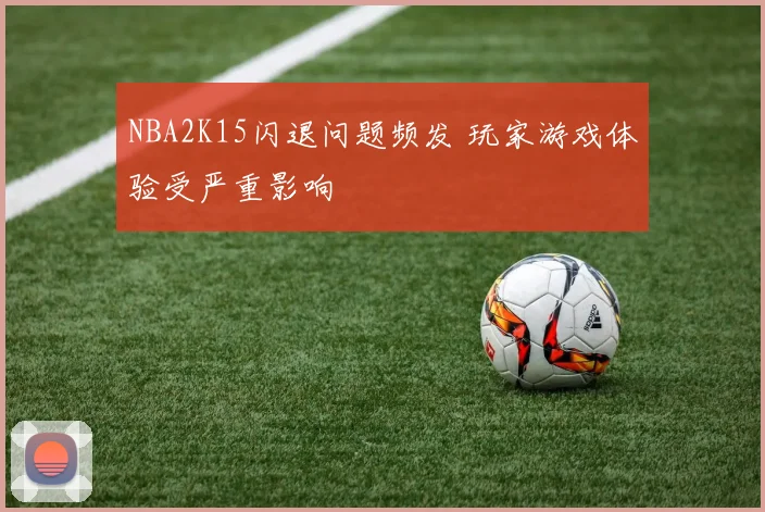 NBA2K15闪退问题频发 玩家游戏体验受严重影响