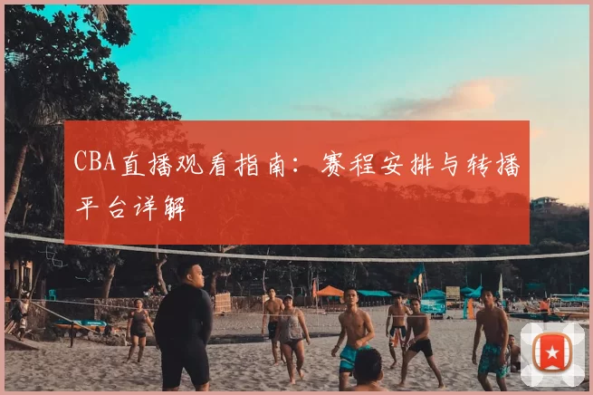 CBA直播观看指南：赛程安排与转播平台详解