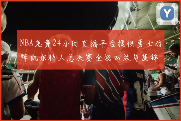 NBA免费24小时直播平台提供勇士对阵凯尔特人总决赛全场回放与集锦